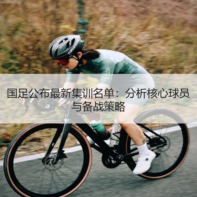 国足公布最新集训名单：分析核心球员与备战策略