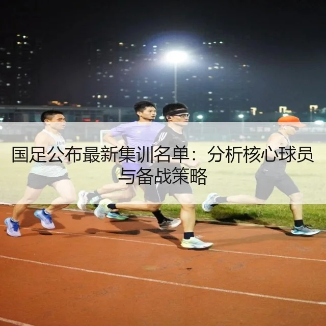 国足公布最新集训名单：分析核心球员与备战策略
