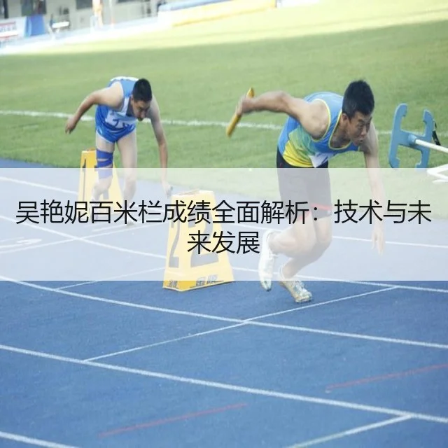 吴艳妮百米栏成绩全面解析：技术与未来发展