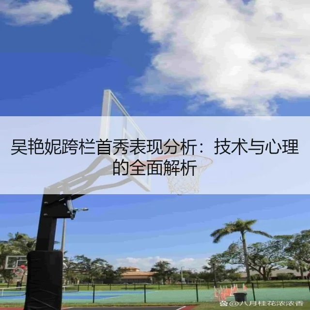 吴艳妮跨栏首秀表现分析：技术与心理的全面解析