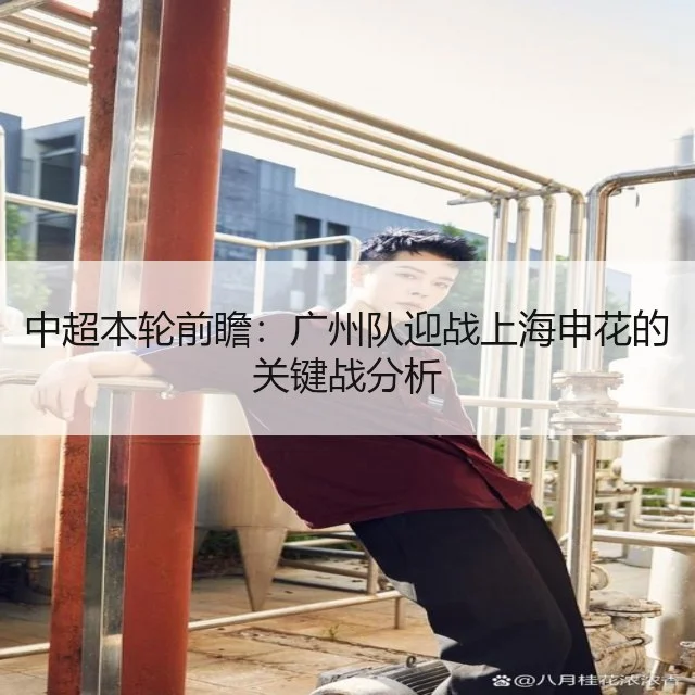 中超本轮前瞻：广州队迎战上海申花的关键战分析
